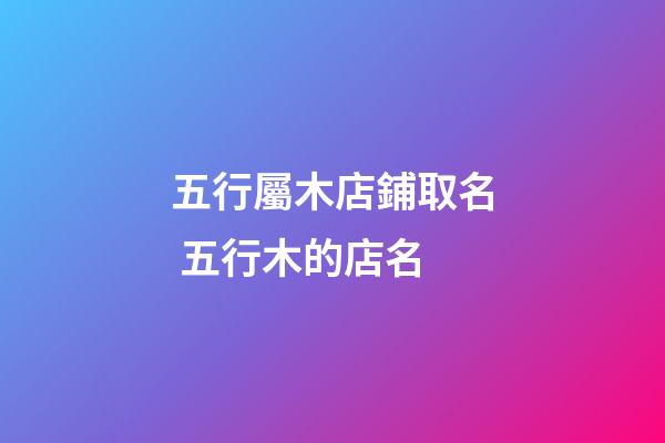 五行屬木店鋪取名 五行木的店名-第1張-店鋪起名-玄機派